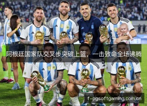 阿根廷国家队交叉步突破上篮,一击致命全场沸腾 阿根廷国家队交叉步突破上篮,一击致命全场沸腾