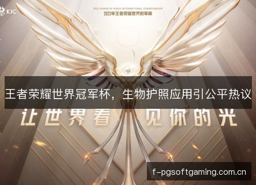 王者荣耀世界冠军杯,生物护照应用引公平热议 王者荣耀世界冠军杯,生物护照应用引公平热议