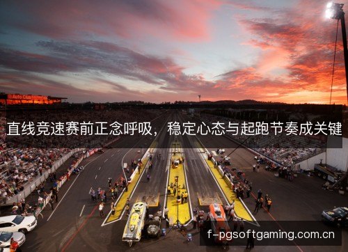 直线竞速赛前正念呼吸，稳定心态与起跑节奏成关键