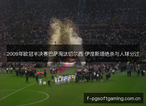 2009年欧冠半决赛巴萨淘汰切尔西 伊涅斯塔绝杀与人球分过